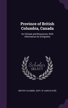 Hardcover Province of British Columbia, Canada: Its Climate and Resources; With Information for Emigrants Book