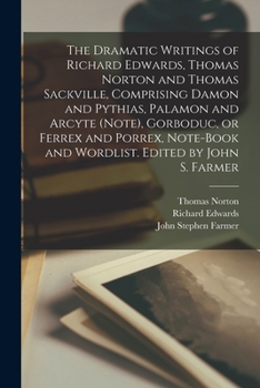 Paperback The Dramatic Writings of Richard Edwards, Thomas Norton and Thomas Sackville, Comprising Damon and Pythias, Palamon and Arcyte (Note), Gorboduc, or Fe Book