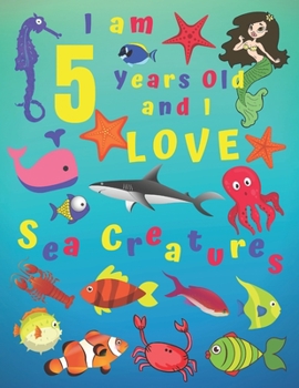 I am 5 Years-old and Love Sea Creatures: I Am 5 Years Old and I Love Sea Creatures Coloring Book.  Coloring Books Are Great for Learning Colors and ... of Fine Motor Skills. Hours of Fun for Kids!