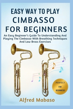 Easy Way To Play Cimbasso For Beginners: An Easy Beginner’s Guide To Understanding And Playing The Cimbasso With Breathing Techniques And Low Brass Exercises