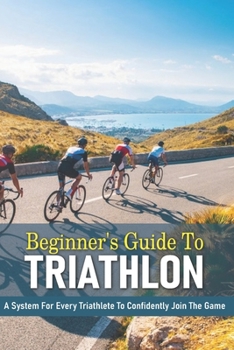 Paperback Beginner's Guide To Triathlon: A System For Every Triathlete To Confidently Join The Game: Triathlon Biography Books Book