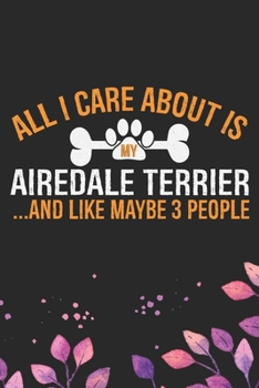 All I Care About Is My Airedale Terrier and Like Maybe 3 people: Cool Airedale Terrier Dog Journal Notebook - Airedale Terrier Puppy Lover Gifts – ... Terrier Owner Gifts. 6 x 9 in 120 pages