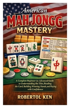 American Mah Jongg Mastery: A Complete Beginner-to-Advanced Guide to Understanding the Tiles, Reading the Card, Building Winning Hands, and Playing with Confidence
