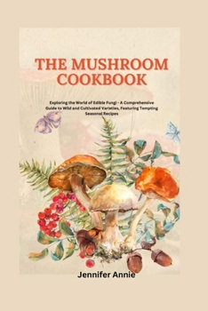 The Mushroom Cookbook: Exploring the World of Edible Fungi - A Comprehensive Guide to Wild and Cultivated Varieties, Featuring Tempting Seaso