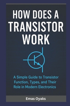 How Does A Transistor Work?: A Simple Guide to Transistor Function, Types, and Their Role in Modern Electronics (Series: How Things in Engineering, ... the Hidden Mechanics of the Modern World)