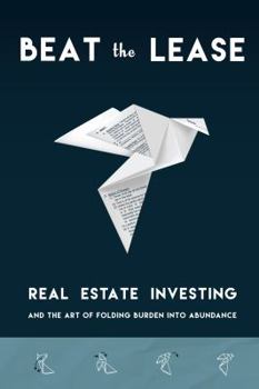 Beat the Lease: Real Estate Investing and the Art of Folding Burden into Abundance