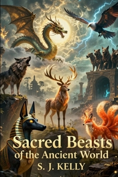 Sacred Beasts of the Ancient World: Animals in Myth and Legend (S. J. Kelly Mythology & Legends Series)