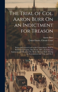Hardcover The Trial of Col. Aaron Burr On an Indictment for Treason: Before the Circuit Court of the United States, Held in Richmond, Virginia, May Term, 1807: Book