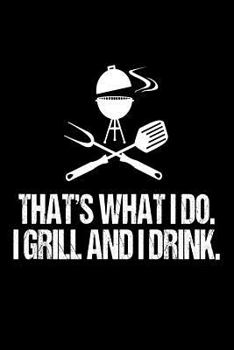 That's What I DO. I Grill And I Drink.: Funny Best Grill Master Ever Gift Notebook