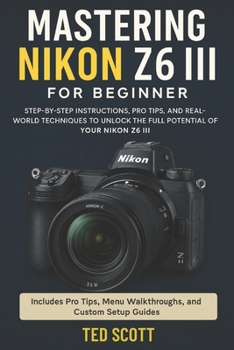 Paperback Mastering Nikon Z6 III For Beginners: Step-by-Step Instructions, Pro Tips, and Real-World Techniques To Unlock The Full Potential Book