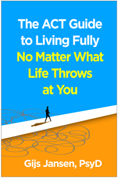 The ACT Guide to Living Fully No Matter What Life Throws at You