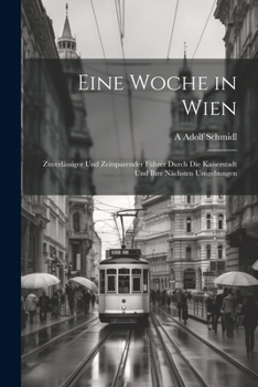 Eine Woche in Wien: Zuverlässiger Und Zeitsparender Führer Durch Die Kaiserstadt Und Ihre Nächsten Umgebungen