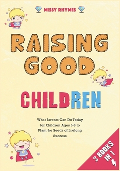 Raising Good Children [3 in 1]: What Parents Can Do Today for Children Ages 0-6 to Plant the Seeds of Lifelong Success