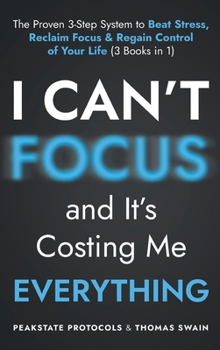 I Can't Focus, and It's Costing Me Everything: The Proven 3-Step System to Beat Stress, Reclaim Focus & Regain Control of Your Life: 3 Books in 1