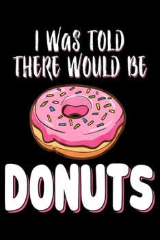 I Was Told There Would Be Donuts: Funny Notebook journal college ruled for Doughnut Lovers | Food Pun | Gift for Sprinkled Donuts & Cupcakes Girls | 100 Ruled Lined Pages (6x9 inches)