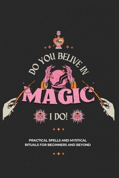 Do You Believe in Magic: Practical Spells and Mystical Rituals for Beginners and Beyond (Mystical Witchcraft Collection)