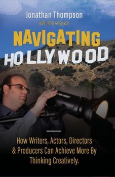 Navigating Hollywood: How Writers, Actors, Directors & Producers Can Achieve More By Thinking Creatively.