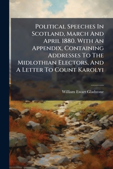 Political Speeches In Scotland: March And April, 1880 ... With An Appendix, Containing Addresses To The Midlothian Electors And A Letter To Count Karolyi