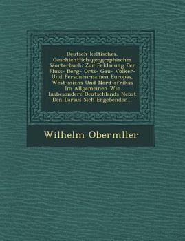 Deutsch-Keltisches, Geschichtlich-Geographisches Worterbuch: Zur Erklarung Der Fluss- Berg- Orts- Gau- Volker- Und Personen-Namen Europas, West-Asiens Und Nord-Afrikas Im Allgemeinen Wie Insbesondere 