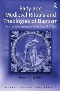 Early And Medieval Rituals And Theologies of Baptism: From the New Testament to the Council of Trent (Liturgy, Worship and Society Series) - Book  of the Liturgy, Worship and Society