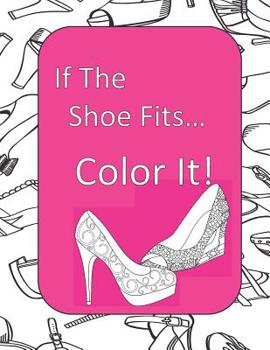 If The Shoe Fits, Color It!: Adult Coloring Book for Shoe Lovers, Kids Coloring Book for Fashionistas, Fashion Coloring Book, Shoe Coloring Book, Adult Coloring Pages