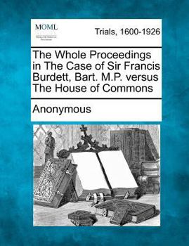 Paperback The Whole Proceedings in the Case of Sir Francis Burdett, Bart. M.P. Versus the House of Commons Book