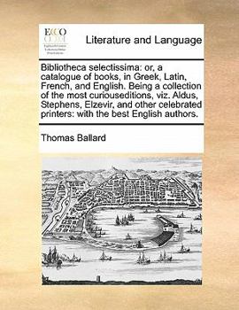 Paperback Bibliotheca selectissima: or, a catalogue of books, in Greek, Latin, French, and English. Being a collection of the most curiouseditions, viz. A Book