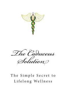 The Caduceus Solution: The Simple Secret to Lifelong Wellness