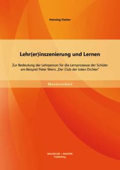 Lehr(er)inszenierung und Lernen. Zur Bedeutung der Lehrperson f�r die Lernprozesse der Sch�ler am Beispiel Peter Weirs "Der Club der toten Dichter"