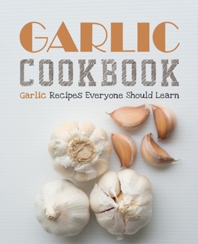 Garlic Cookbook: Garlic Recipes Everyone Should Learn