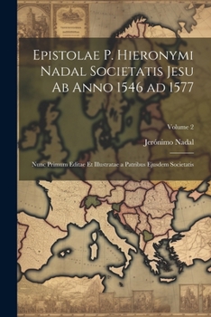 Epistolae P. Hieronymi Nadal Societatis Jesu ab anno 1546 ad 1577; nunc primum editae et illustratae a patribus ejusdem Societatis; Volume 2
