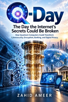 Q-Day: The Day the Internet’s Secrets Could Be Broken: How Quantum Computers Could Transform Cybersecurity, Encryption, Banking, and Digital Privacy