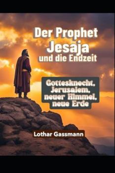 Der Prophet Jesaja und die Endzeit: Gottesknecht, Jerusalem, neuer Himmel und neue Erde (Bibelkommentar) (German Edition)