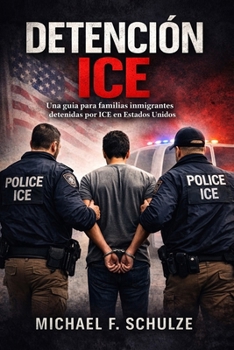Detención ICE: Una guía para familias inmigrantes detenidas por ICE en Estados Unidos (Spanish Edition)