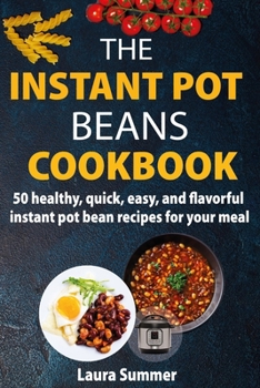 The Instant Pot Beans Cookbook: 50 healthy, quick, easy, and flavorful instant pot bean recipes for your meal