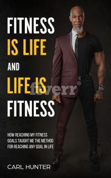 Paperback Fitness is Life and Life is Fitness: How Reaching My Fitness Goals Taught Me the Method for Reaching Any Goal in Life Book