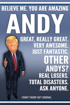 Funny Trump Journal - Believe Me. You Are Amazing Andy Great, Really Great. Very Awesome. Just Fantastic. Other Andys? Real Losers. Total Disasters. ... Name Gift Trump Gag Gift Notebook