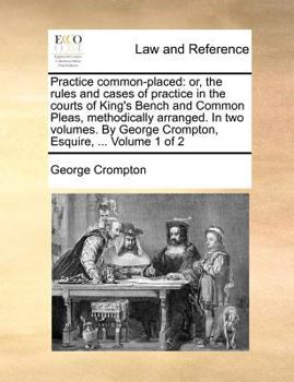 Paperback Practice Common-Placed: Or, the Rules and Cases of Practice in the Courts of King's Bench and Common Pleas, Methodically Arranged. in Two Volu Book