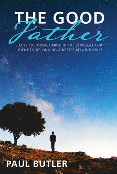 Paperback The Good Father: Keys for Overcoming in the Struggle for Identity, Belonging & Better Relationships Book