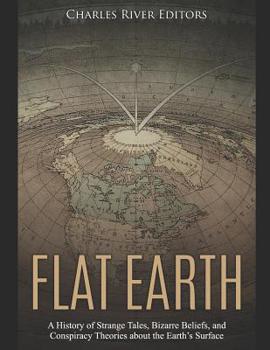 Flat Earth: A History of Strange Tales, Bizarre Beliefs, and Conspiracy Theories about the Earth’s Surface