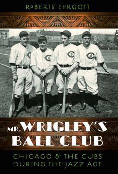 Mr. Wrigley's Ball Club: Chicago and the Cubs during the Jazz Age