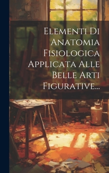 Elementi Di Anatomia Fisiologica Applicata Alle Belle Arti Figurative...
