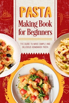 Pasta Making Book for Beginners: The Guide to make Simple and Delicious Homemade Pasta: Homemade Delicious Pasta