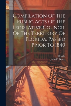 Compilation Of The Public Acts Of The Legislative Council Of The Territory Of Florida, Passed Prior To 1840