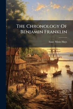 The Chronology Of Benjamin Franklin, Founder Of The American Philosophical Society, 1706-1790 (1904)