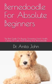 Bernedoodle For Absolute Beginners: The Best Guide On Buying, Grooming, Food, Health, Caring Or Care And Training Your Bernedoodle