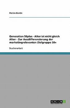 Paperback Alter ist nicht gleich Alter. Zur Ausdifferenzierung der marketingrelevanten Zielgruppe "Generation 50plus" [German] Book