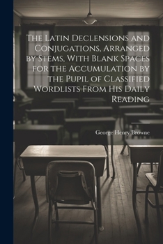 Paperback The Latin Declensions and Conjugations, Arranged by Stems, With Blank Spaces for the Accumulation by the Pupil of Classified Wordlists From His Daily Book