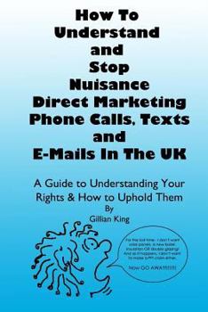 Paperback How To Understand & Stop Nuisance Direct Marketing Phone Calls, Texts & E-mails In The UK: A Guide To Understanding Your Rights & How to Uphold Them Book