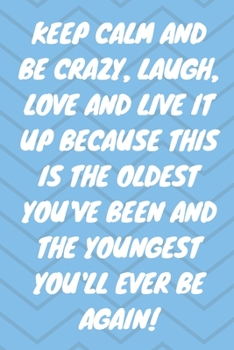 Paperback Keep Calm and Be Crazy, Laugh, Love and Live It Up Because This Is the Oldest You've Been and the Youngest You'll Ever Be Again!: Keep Calm And Be Cra Book